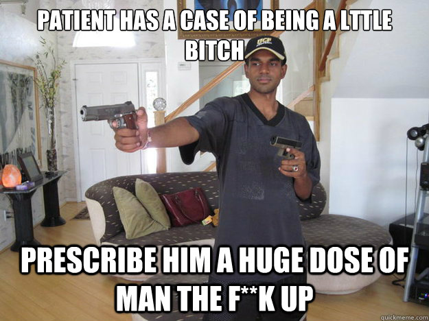 patient has a case of being a lttle bitch prescribe him a huge dose of man the f**k up  