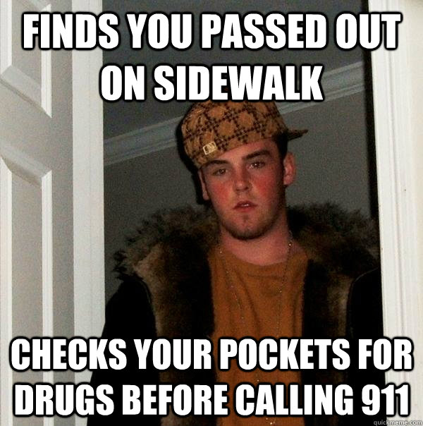 finds you passed out on sidewalk Checks your pockets for drugs before calling 911  Scumbag Steve