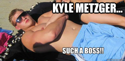 Kyle Metzger... SUCH A BOSS!!  