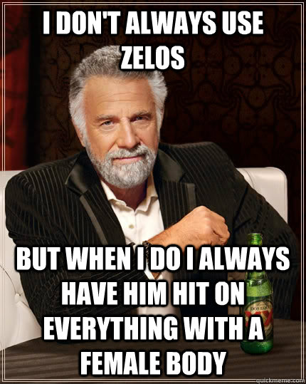 I don't always use Zelos but when I do I always have him hit on everything with a female body  The Most Interesting Man In The World