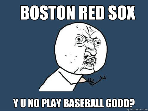 Boston Red Sox y u no play baseball good?  Y U No