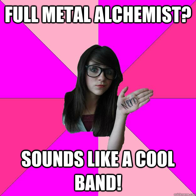 Full Metal Alchemist? SOunds like a cool band!  Idiot Nerd Girl