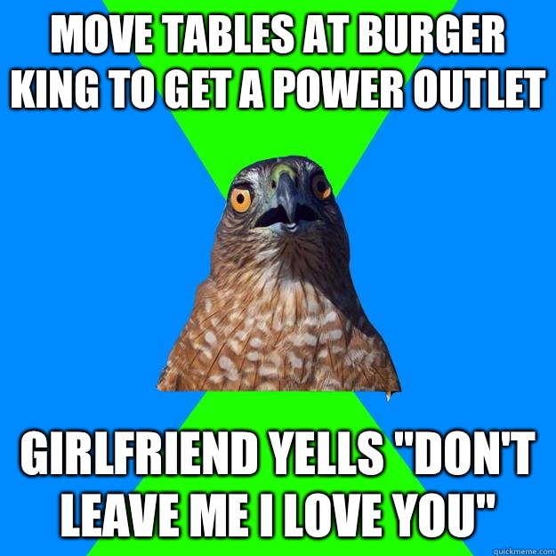 Move tables at Burger King to get a power outlet  Girlfriend yells 