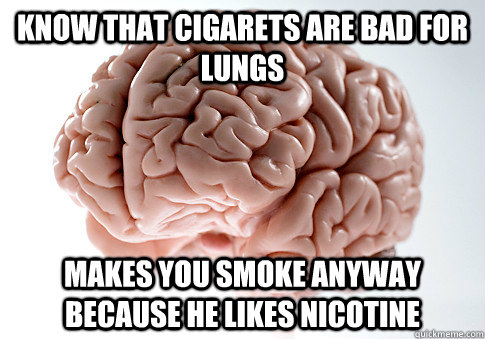 KNOW THAT CIGARETS ARE BAD FOR LUNGS MAKES YOU SMOKE ANYWAY BECAUSE HE LIKES NICOTINE  Scumbag Brain