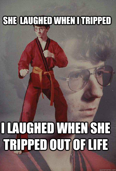 She  laughed when i tripped I laughed when she tripped out of life  Karate Kyle