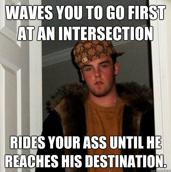 waves you to go first at an intersection  rides your ass until he reaches his destination.  Scumbag Steve