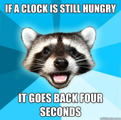 IF A CLOCK IS STILL HUNGRY IT GOES BACK FOUR SECONDS - IF A CLOCK IS STILL HUNGRY IT GOES BACK FOUR SECONDS  Lame Pun Coon