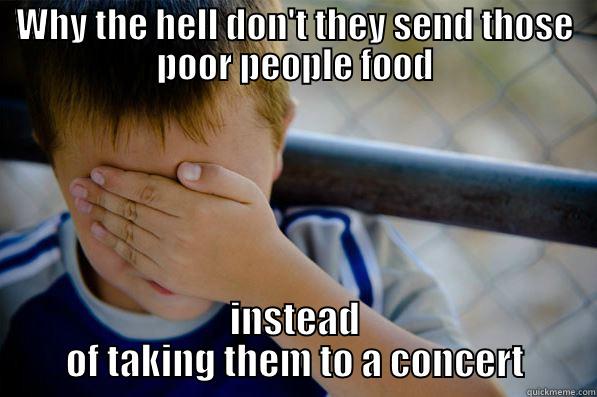 WHY THE HELL DON'T THEY SEND THOSE POOR PEOPLE FOOD INSTEAD OF TAKING THEM TO A CONCERT Confession kid