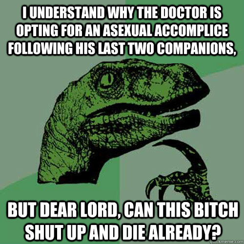 I understand why the Doctor is opting for an asexual accomplice following his last two companions, but dear lord, can this bitch shut up and die already?  Philosoraptor