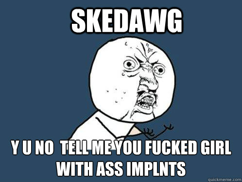 SKedawg y u no  tell me you fucked girl with ass implnts - SKedawg y u no  tell me you fucked girl with ass implnts  Y U No