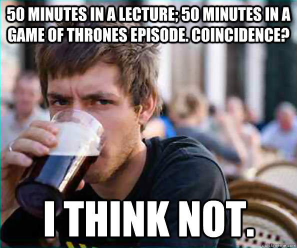 50 minutes in a lecture; 50 Minutes in a Game of Thrones Episode. Coincidence? I think not.  Lazy College Senior