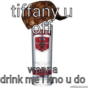 TIFFANY U OFF WANNA DRINK ME I KNO U DO Scumbag Alcohol