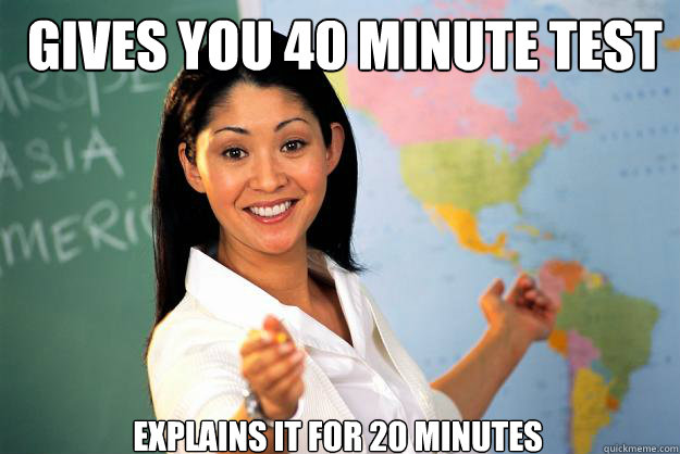 Gives you 40 minute test explains it for 20 minutes   Unhelpful High School Teacher