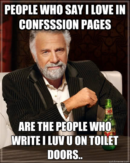 people Who say i love in confsssion pages Are the people who write I Luv u on Toilet doors..  The Most Interesting Man In The World