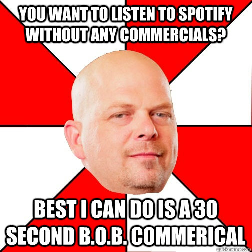 You want to listen to spotify without any commercials? best i can do is a 30 second b.o.b. commerical  Pawn Star