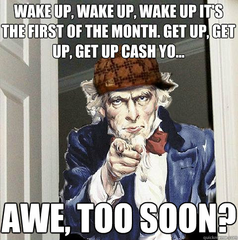 Wake up, wake up, wake up it's the first of the month. Get up, get up, get up cash yo... Awe, too soon?  Scumbag Uncle Sam