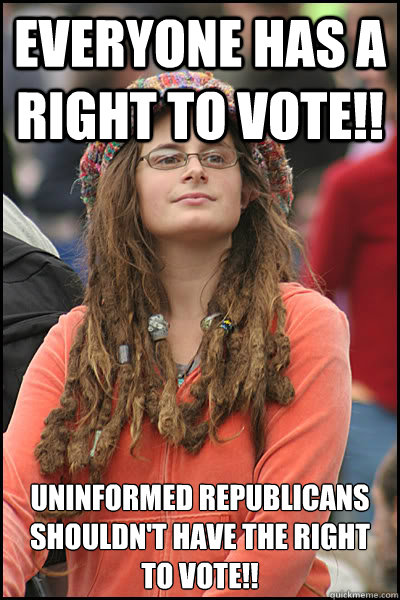 Everyone has a right to vote!! Uninformed republicans shouldn't have the right to vote!!  College Liberal