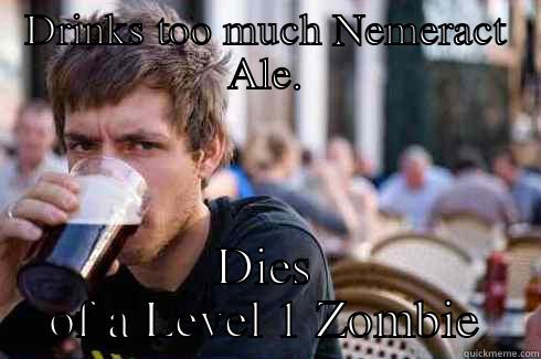 DRINKS TOO MUCH NEMERACT ALE. DIES OF A LEVEL 1 ZOMBIE Lazy College Senior