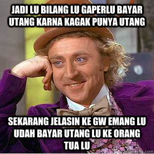 jadi lu bilang lu gaperlu bayar utang karna kagak punya utang sekarang jelasin ke gw emang lu udah bayar utang lu ke orang tua lu  Creepy Wonka