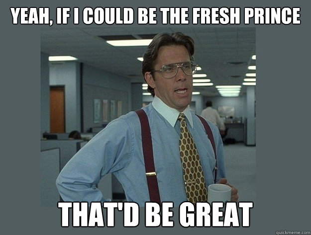 Yeah, If I could be the fresh prince  That'd be great  Office Space Lumbergh