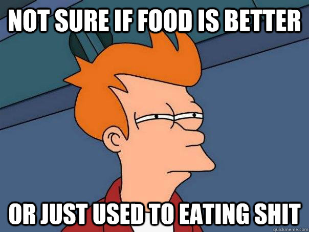 Not sure if food is better Or just used to eating shit - Not sure if food is better Or just used to eating shit  Futurama Fry