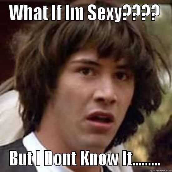 WHAT IF IM SEXY???? BUT I DONT KNOW IT......... conspiracy keanu