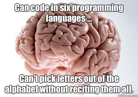 Can code in six programming languages ... Can't pick letters out of the alphabet without reciting them all.  Scumbag Brain