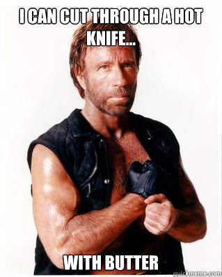 I can cut through a hot knife... with butter  Chuck Norris