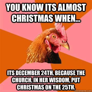 You know its almost Christmas when... its December 24th, because the Church, in her wisdom, put Christmas on the 25th. - You know its almost Christmas when... its December 24th, because the Church, in her wisdom, put Christmas on the 25th.  Anti-Joke Chicken