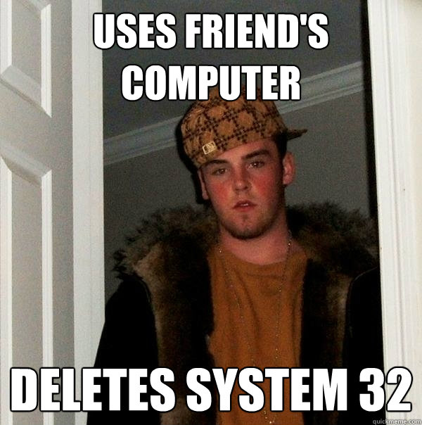 uses friend's computer deletes system 32 - uses friend's computer deletes system 32  Scumbag Steve