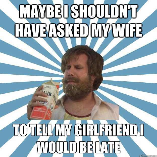 MAYBE I SHOULDN'T HAVE ASKED MY WIFE TO TELL MY GIRLFRIEND I WOULD BE LATE - MAYBE I SHOULDN'T HAVE ASKED MY WIFE TO TELL MY GIRLFRIEND I WOULD BE LATE  Hindsight Hobo