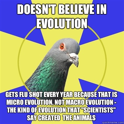 doesn't believe in evolution gets flu shot every year because that is micro evolution, not macro evolution - the kind of evolution that 