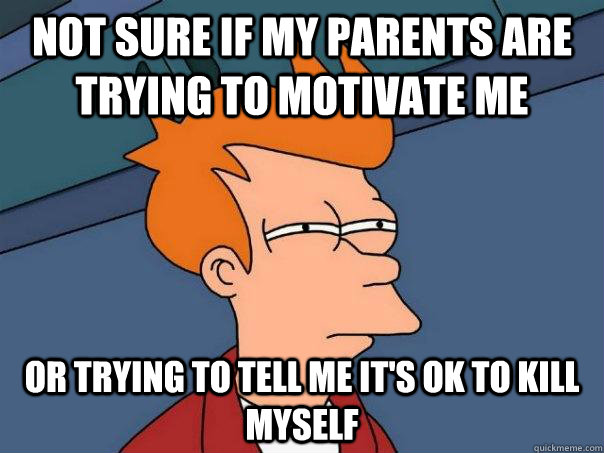 Not sure if my parents are trying to motivate me or trying to tell me it's ok to kill myself - Not sure if my parents are trying to motivate me or trying to tell me it's ok to kill myself  Futurama Fry