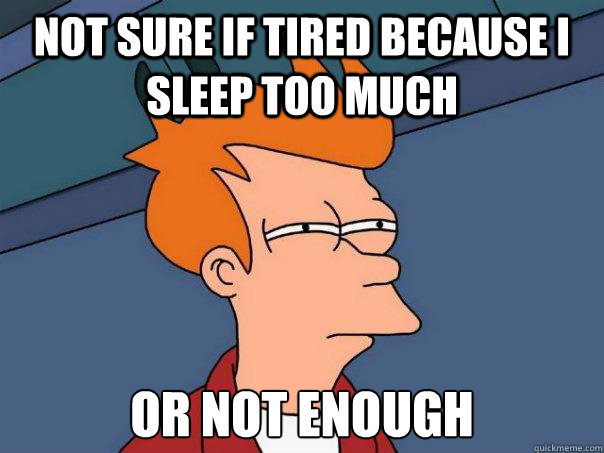 Not sure if tired because I sleep too much Or not enough  Futurama Fry