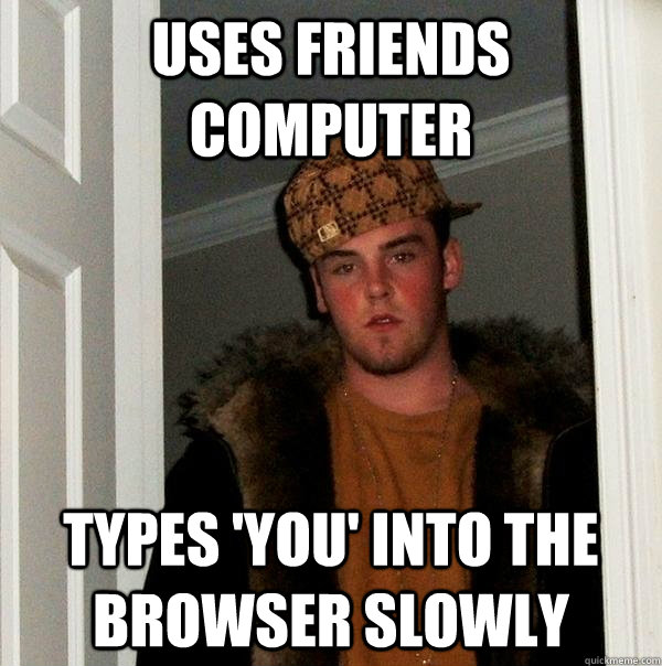 uses friends computer types 'you' into the browser slowly  Scumbag Steve