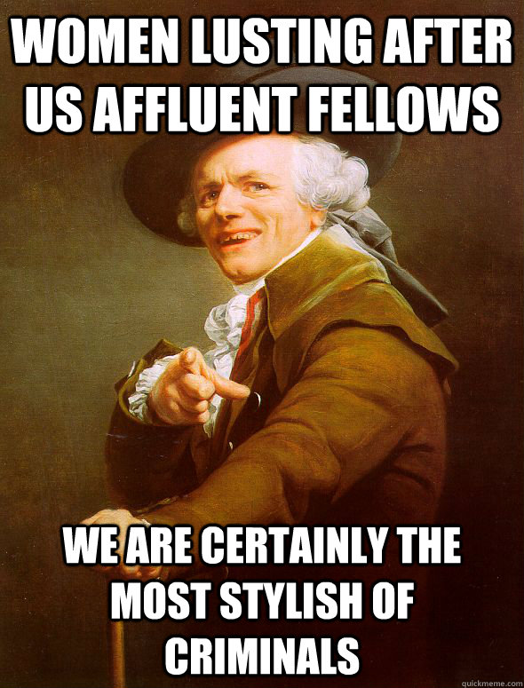 Women lusting after us affluent fellows we are certainly the most stylish of criminals  Joseph Ducreux