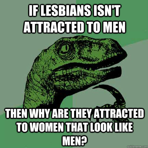 If lesbians isn't attracted to men Then why are they attracted to women that look like men?  Philosoraptor