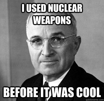 I used nuclear weapons before it was cool  