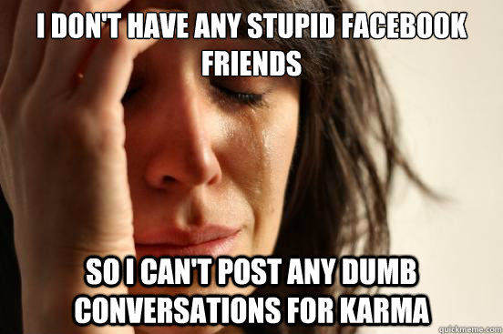 I don't have any stupid facebook friends So I Can't post any dumb conversations for karma - I don't have any stupid facebook friends So I Can't post any dumb conversations for karma  First World Problems