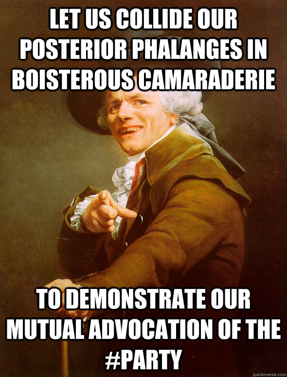 Let us collide our posterior phalanges in boisterous camaraderie to demonstrate our mutual advocation of the #Party  Joseph Ducreux