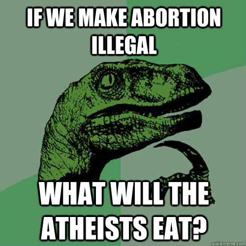 If we make abortion illegal What will the atheists eat?  Philosoraptor