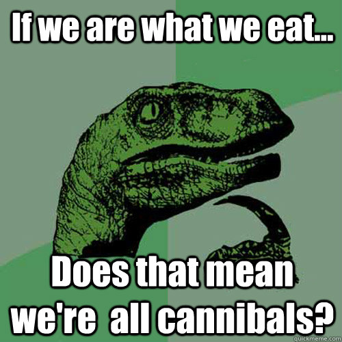 If we are what we eat... Does that mean we're  all cannibals? - If we are what we eat... Does that mean we're  all cannibals?  Philosoraptor