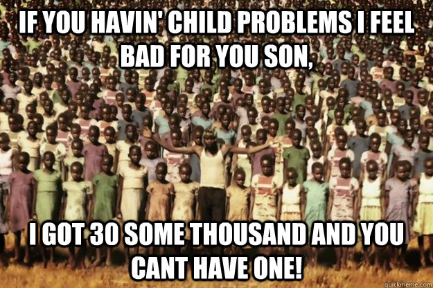 If you havin' child problems I feel bad for you son, I got 30 some thousand and you cant have one!  Kony