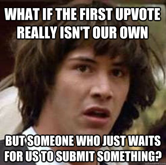 What if the first upvote really isn't our own but someone who just waits for us to submit something?  conspiracy keanu