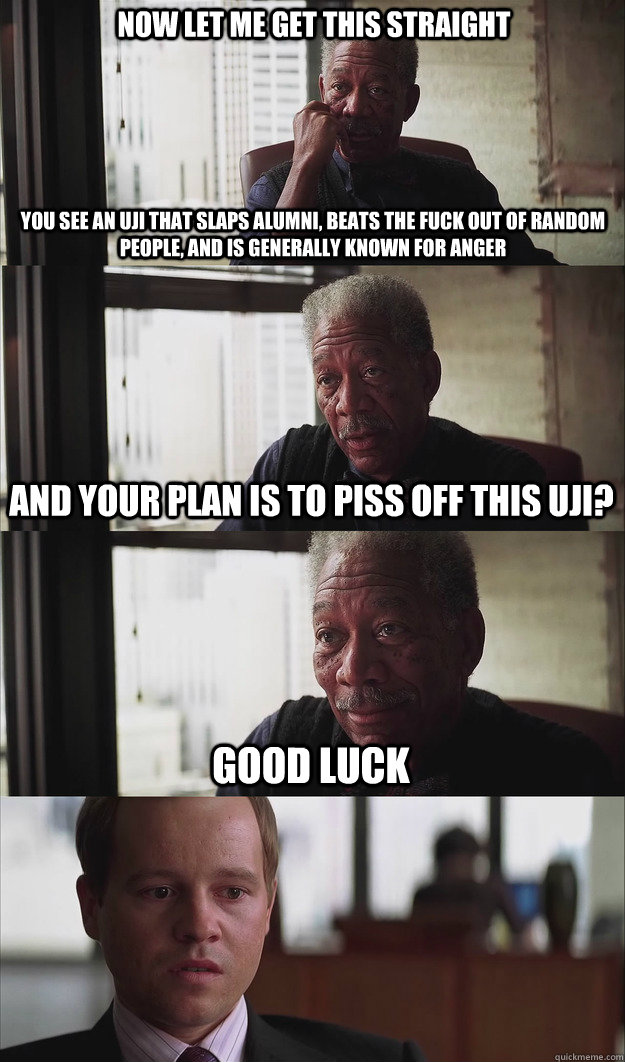 Now let me get this straight you see an uji that slaps alumni, beats the fuck out of random people, and is generally known for anger and your plan is to piss off this uji? Good luck  Poor Planning Freeman