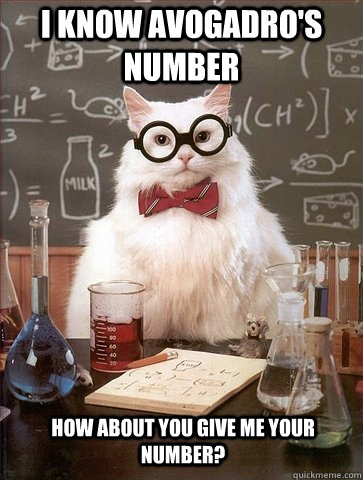 i know avogadro's number how about you give me your number?  Chemistry Cat