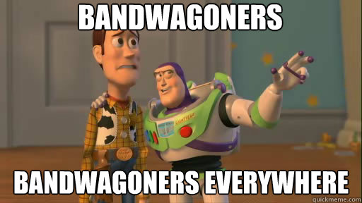 bandwagoners bandwagoners everywhere  Everywhere