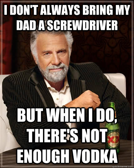 I don't always bring my dad a screwdriver but when I do, there's not enough vodka  The Most Interesting Man In The World