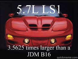 5.7L LS1 3.5625 times larger than a JDM B16 - 5.7L LS1 3.5625 times larger than a JDM B16  WS6 Trans Am