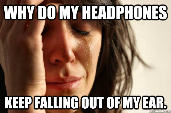 Why do my headphones keep falling out of my ear. - Why do my headphones keep falling out of my ear.  First World Problems